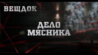 ДЕЛО МЯСНИКА | ВЕЩДОК